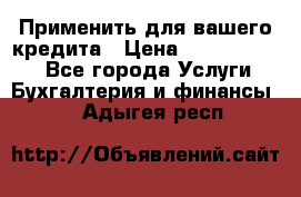 Применить для вашего кредита › Цена ­ 900 000 000 - Все города Услуги » Бухгалтерия и финансы   . Адыгея респ.